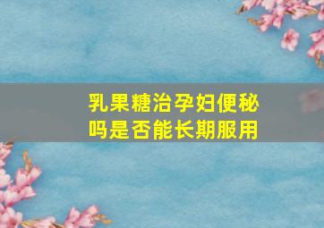 乳果糖治孕妇便秘吗是否能长期服用