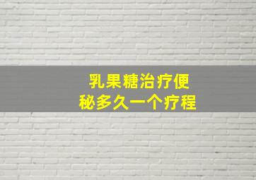 乳果糖治疗便秘多久一个疗程