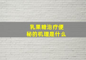 乳果糖治疗便秘的机理是什么