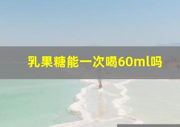 乳果糖能一次喝60ml吗