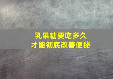 乳果糖要吃多久才能彻底改善便秘