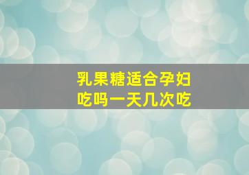 乳果糖适合孕妇吃吗一天几次吃