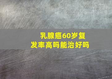 乳腺癌60岁复发率高吗能治好吗