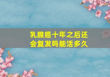 乳腺癌十年之后还会复发吗能活多久