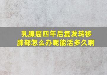 乳腺癌四年后复发转移肺部怎么办呢能活多久啊