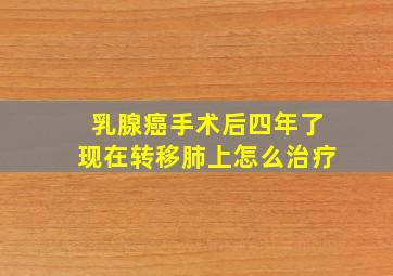 乳腺癌手术后四年了现在转移肺上怎么治疗