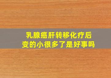 乳腺癌肝转移化疗后变的小很多了是好事吗