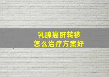 乳腺癌肝转移怎么治疗方案好