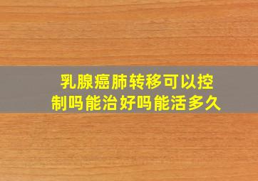 乳腺癌肺转移可以控制吗能治好吗能活多久