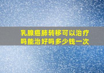 乳腺癌肺转移可以治疗吗能治好吗多少钱一次