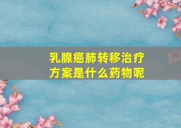 乳腺癌肺转移治疗方案是什么药物呢