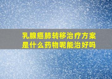 乳腺癌肺转移治疗方案是什么药物呢能治好吗