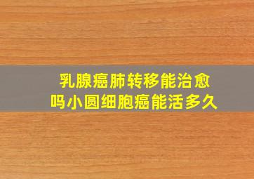 乳腺癌肺转移能治愈吗小圆细胞癌能活多久