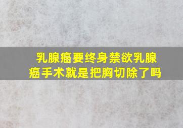 乳腺癌要终身禁欲乳腺癌手术就是把胸切除了吗