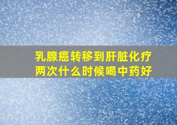 乳腺癌转移到肝脏化疗两次什么时候喝中药好