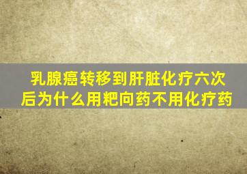 乳腺癌转移到肝脏化疗六次后为什么用粑向药不用化疗药