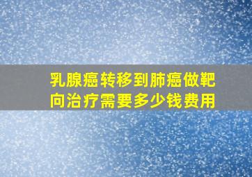 乳腺癌转移到肺癌做靶向治疗需要多少钱费用