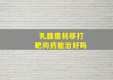 乳腺癌转移打靶向药能治好吗