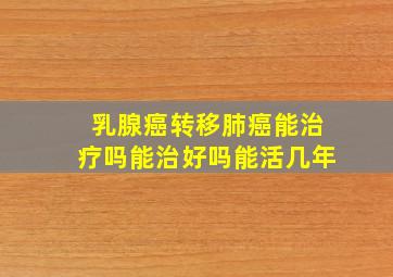 乳腺癌转移肺癌能治疗吗能治好吗能活几年