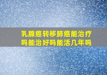 乳腺癌转移肺癌能治疗吗能治好吗能活几年吗