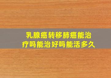 乳腺癌转移肺癌能治疗吗能治好吗能活多久