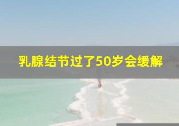 乳腺结节过了50岁会缓解