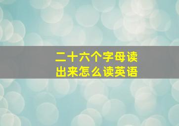 二十六个字母读出来怎么读英语