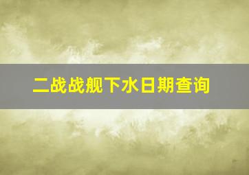 二战战舰下水日期查询