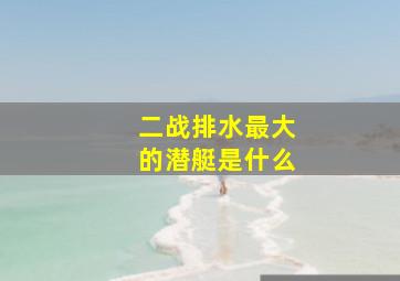 二战排水最大的潜艇是什么