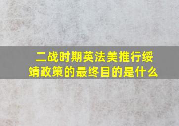 二战时期英法美推行绥靖政策的最终目的是什么