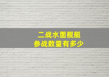 二战水面舰艇参战数量有多少