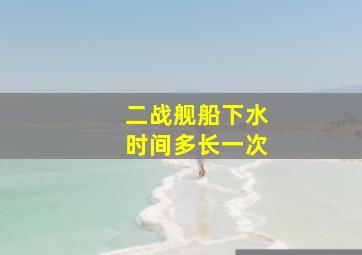 二战舰船下水时间多长一次