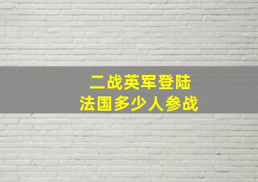 二战英军登陆法国多少人参战