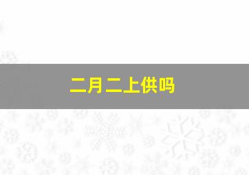 二月二上供吗