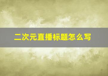 二次元直播标题怎么写