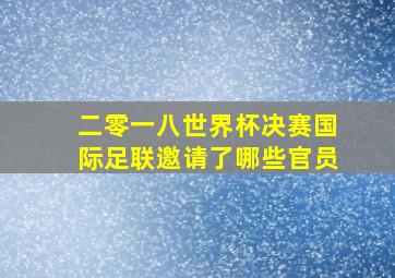 二零一八世界杯决赛国际足联邀请了哪些官员