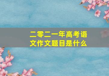 二零二一年高考语文作文题目是什么