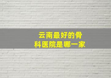 云南最好的骨科医院是哪一家