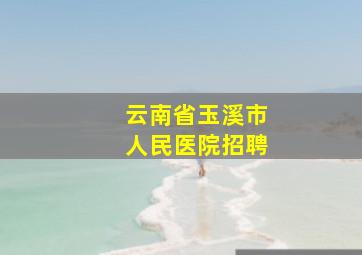 云南省玉溪市人民医院招聘