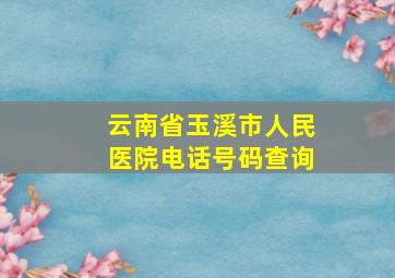 云南省玉溪市人民医院电话号码查询