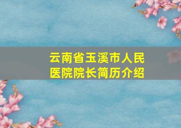 云南省玉溪市人民医院院长简历介绍