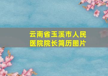 云南省玉溪市人民医院院长简历图片