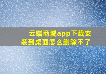 云端商城app下载安装到桌面怎么删除不了