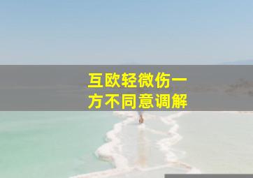 互欧轻微伤一方不同意调解