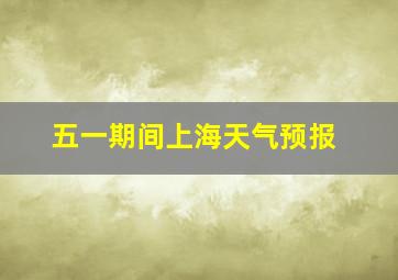 五一期间上海天气预报