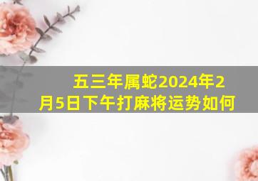 五三年属蛇2024年2月5日下午打麻将运势如何