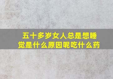 五十多岁女人总是想睡觉是什么原因呢吃什么药