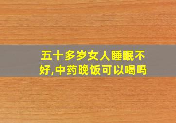 五十多岁女人睡眠不好,中药晚饭可以喝吗