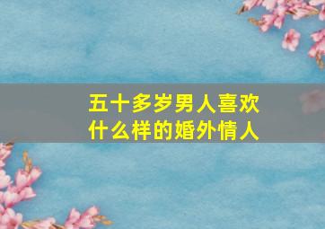 五十多岁男人喜欢什么样的婚外情人