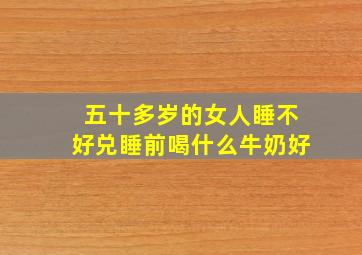 五十多岁的女人睡不好兑睡前喝什么牛奶好